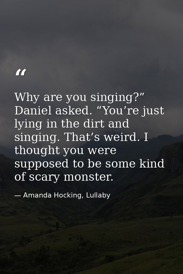 Why are you singing?” Daniel asked. “You’re just lying in the dirt and singing. That’s weird. I thought you were suppose — Amanda Hocking, Lullaby