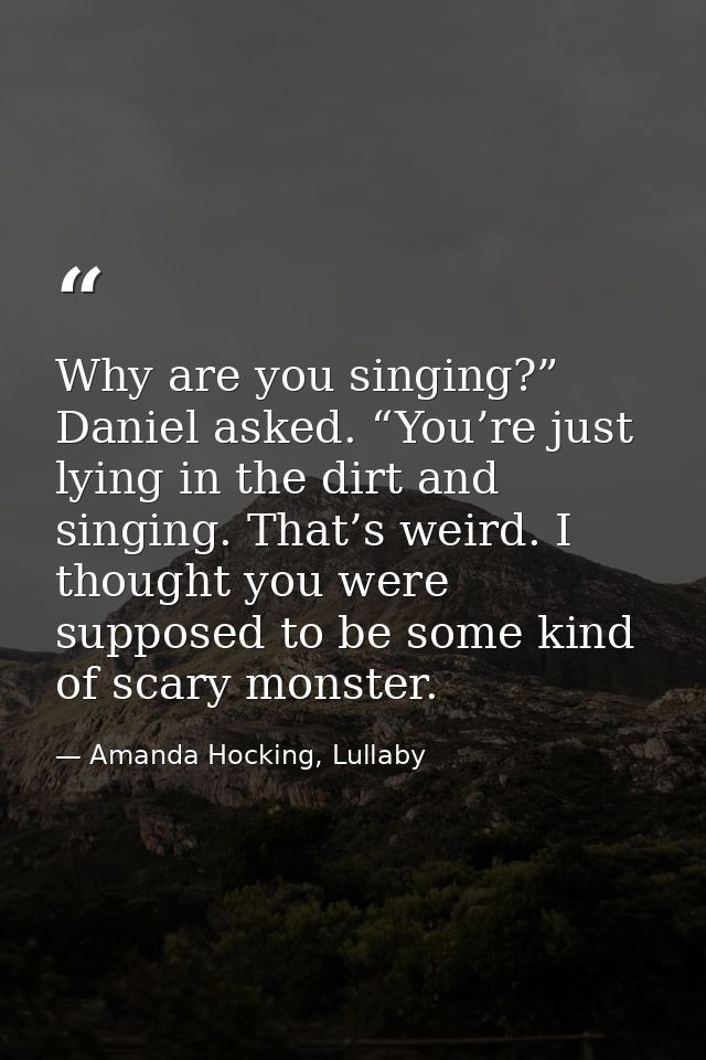 Why are you singing?” Daniel asked. “You’re just lying in the dirt and singing. That’s weird. I thought you were suppose — Amanda Hocking, Lullaby