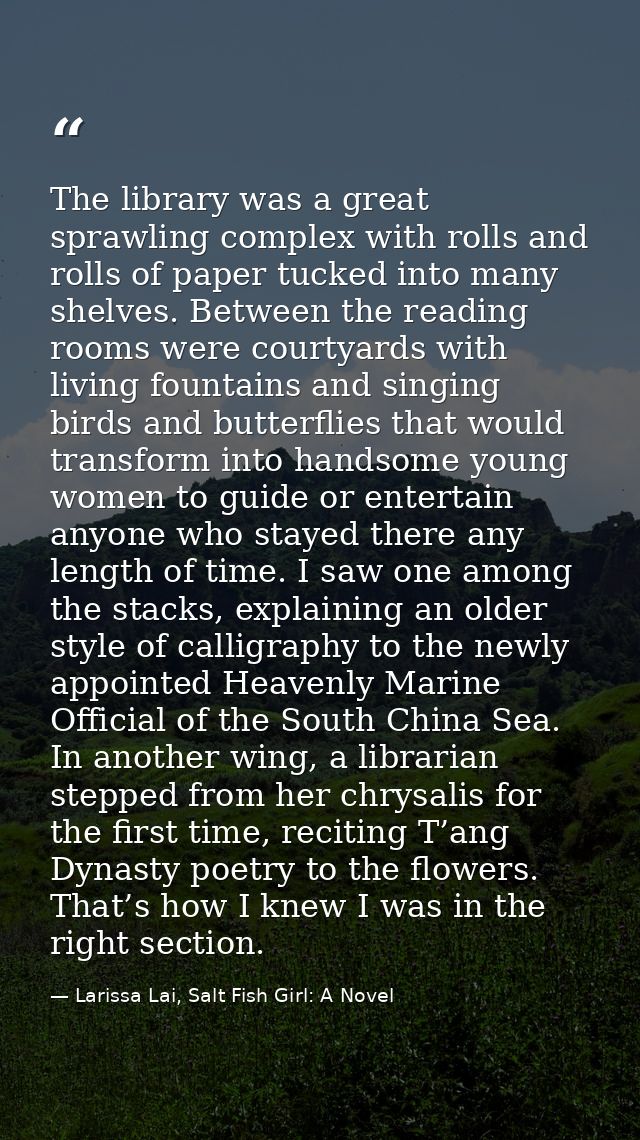 The library was a great sprawling complex with rolls and rolls of paper tucked into many shelves. Between the reading ro — Larissa Lai, Salt Fish Girl: A Novel