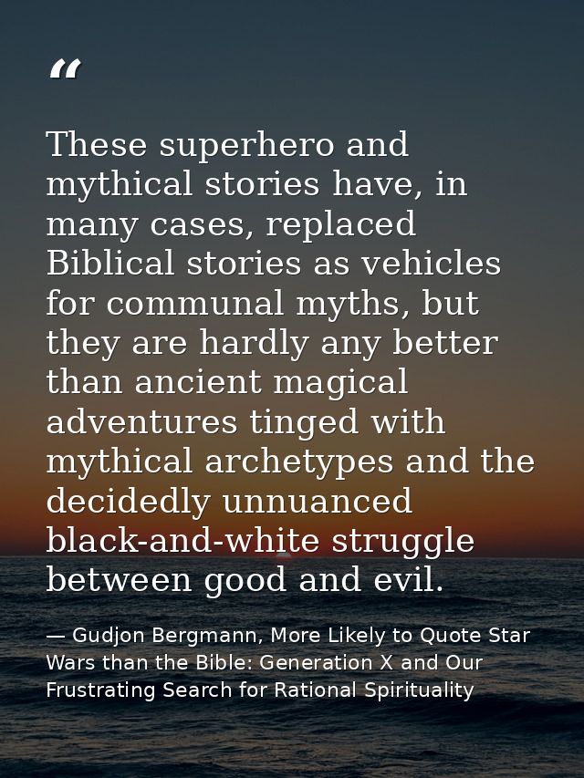 These superhero and mythical stories have, in many cases, replaced Biblical stories as vehicles for communal myths, but  — Gudjon Bergmann, More Likely to Quote Star Wars than the Bible: Generation X and Our Frustrating Search for Rational Spirituality