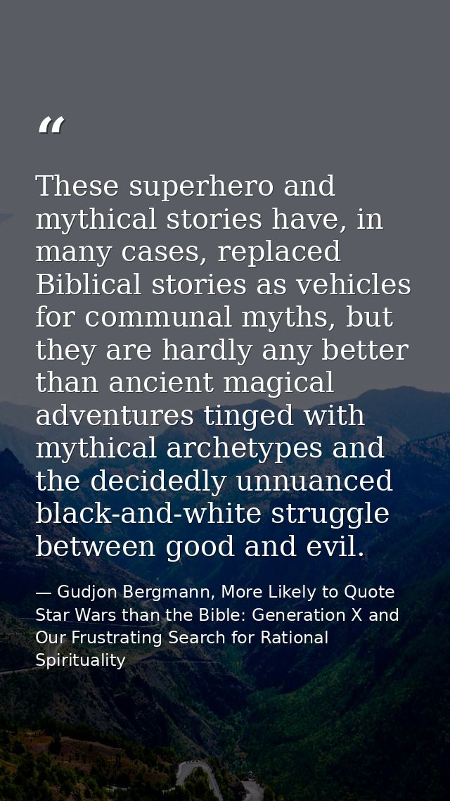 These superhero and mythical stories have, in many cases, replaced Biblical stories as vehicles for communal myths, but  — Gudjon Bergmann, More Likely to Quote Star Wars than the Bible: Generation X and Our Frustrating Search for Rational Spirituality