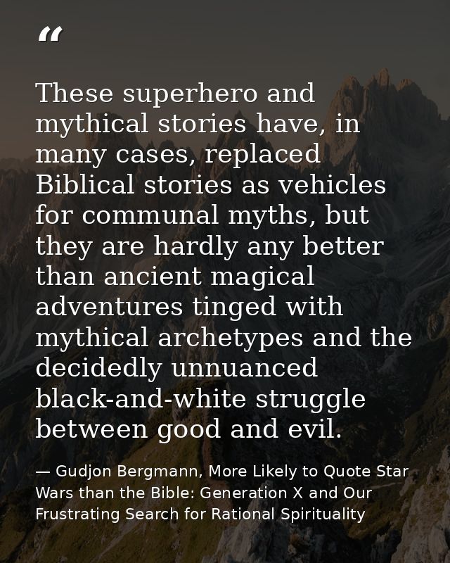 These superhero and mythical stories have, in many cases, replaced Biblical stories as vehicles for communal myths, but  — Gudjon Bergmann, More Likely to Quote Star Wars than the Bible: Generation X and Our Frustrating Search for Rational Spirituality
