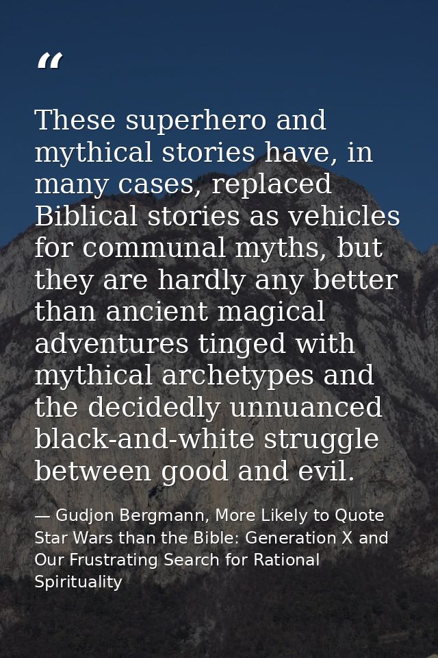 These superhero and mythical stories have, in many cases, replaced Biblical stories as vehicles for communal myths, but  — Gudjon Bergmann, More Likely to Quote Star Wars than the Bible: Generation X and Our Frustrating Search for Rational Spirituality