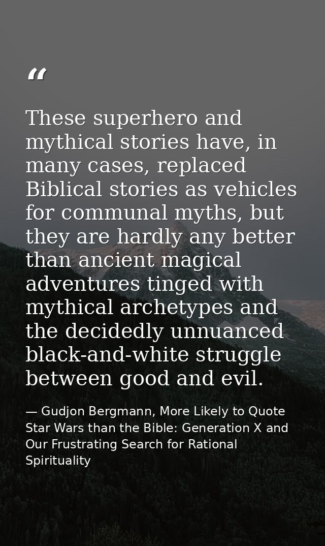 These superhero and mythical stories have, in many cases, replaced Biblical stories as vehicles for communal myths, but  — Gudjon Bergmann, More Likely to Quote Star Wars than the Bible: Generation X and Our Frustrating Search for Rational Spirituality