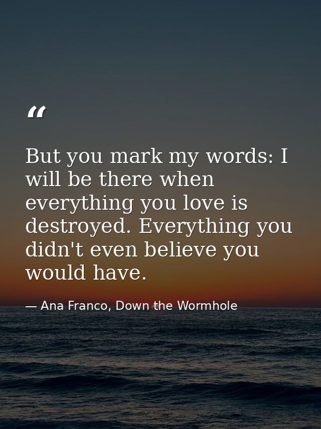 But you mark my words: I will be there when everything you love is destroyed. Everything you didn't even believe you wou — Ana Franco, Down the Wormhole