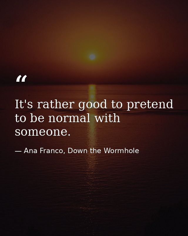 It's rather good to pretend to be normal with someone. — Ana Franco, Down the Wormhole