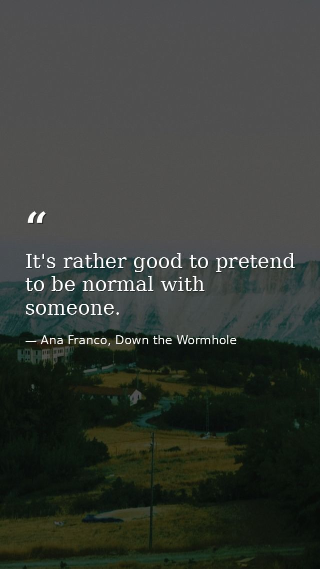 It's rather good to pretend to be normal with someone. — Ana Franco, Down the Wormhole