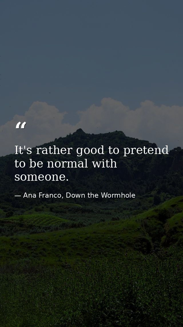 It's rather good to pretend to be normal with someone. — Ana Franco, Down the Wormhole