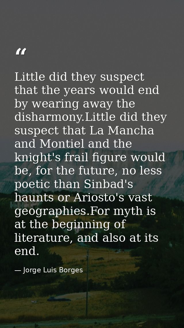 Little did they suspect that the years would end by wearing away the disharmony.Little did they suspect that La Mancha a — Jorge Luis Borges
