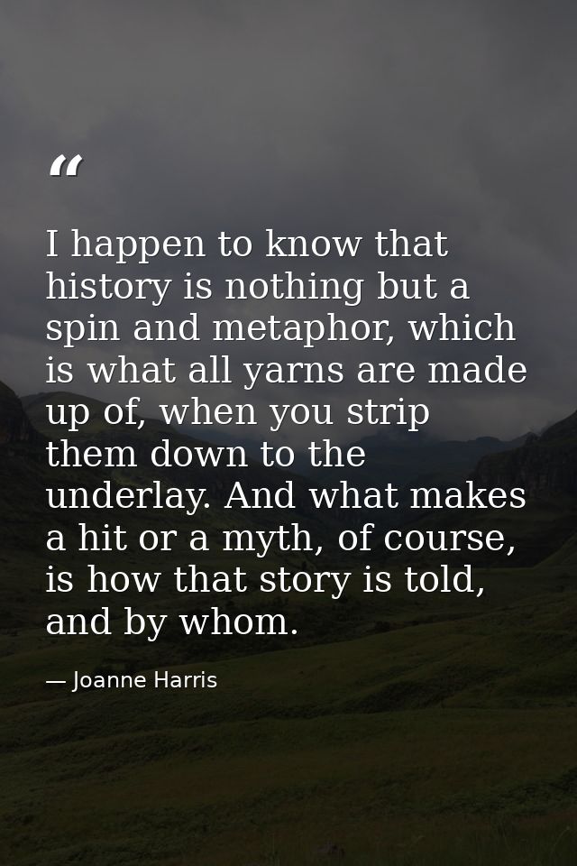 I happen to know that history is nothing but a spin and metaphor, which is what all yarns are made up of, when you strip — Joanne Harris