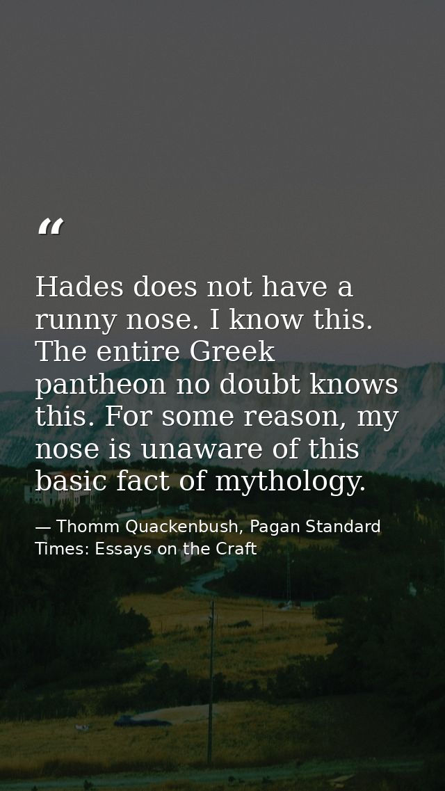 Hades does not have a runny nose. I know this. The entire Greek pantheon no doubt knows this. For some reason, my nose i — Thomm Quackenbush, Pagan Standard Times: Essays on the Craft