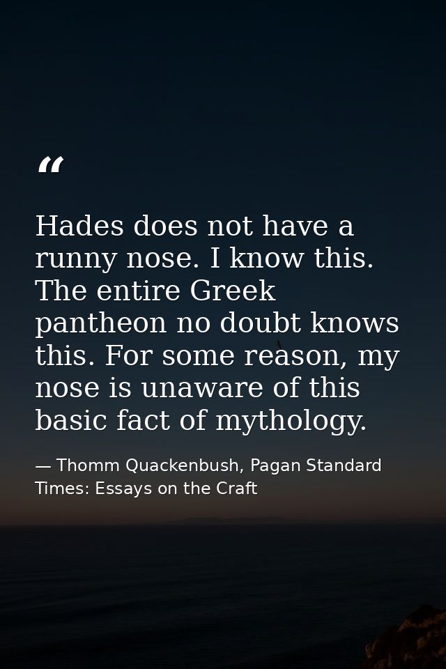 Hades does not have a runny nose. I know this. The entire Greek pantheon no doubt knows this. For some reason, my nose i — Thomm Quackenbush, Pagan Standard Times: Essays on the Craft