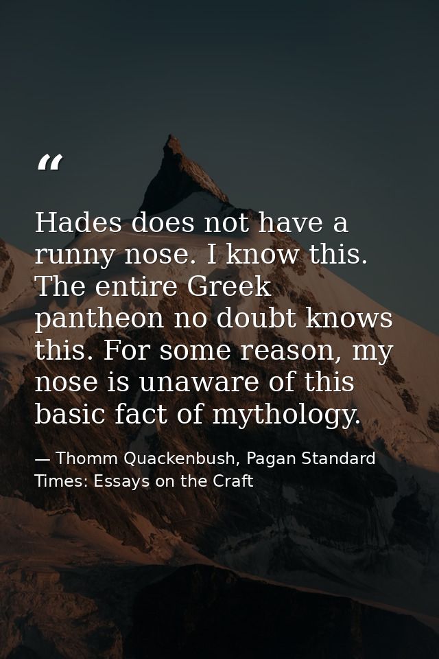 Hades does not have a runny nose. I know this. The entire Greek pantheon no doubt knows this. For some reason, my nose i — Thomm Quackenbush, Pagan Standard Times: Essays on the Craft