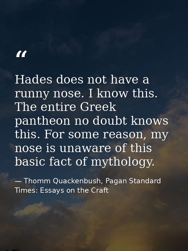 Hades does not have a runny nose. I know this. The entire Greek pantheon no doubt knows this. For some reason, my nose i — Thomm Quackenbush, Pagan Standard Times: Essays on the Craft
