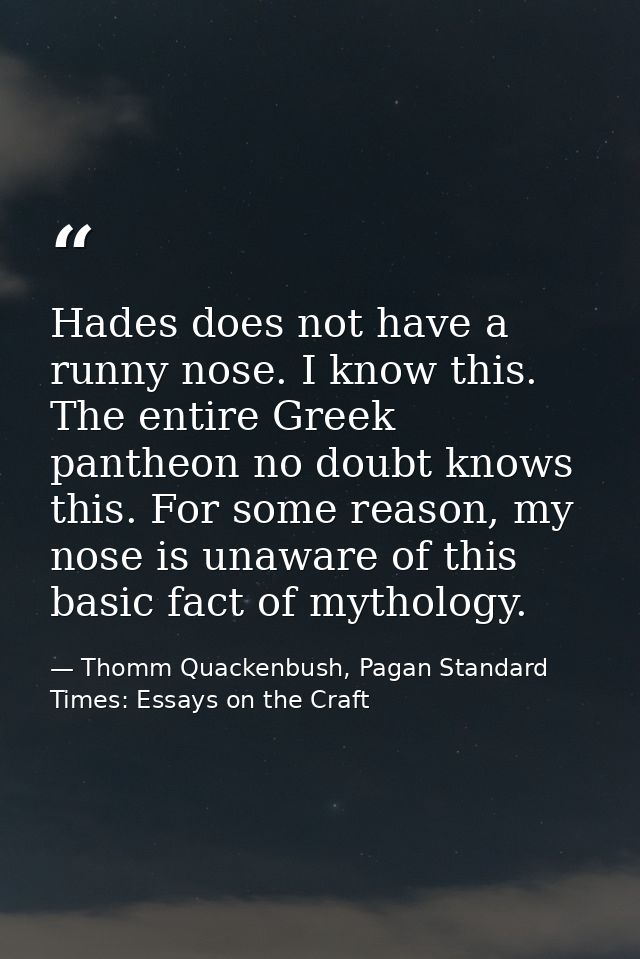 Hades does not have a runny nose. I know this. The entire Greek pantheon no doubt knows this. For some reason, my nose i — Thomm Quackenbush, Pagan Standard Times: Essays on the Craft