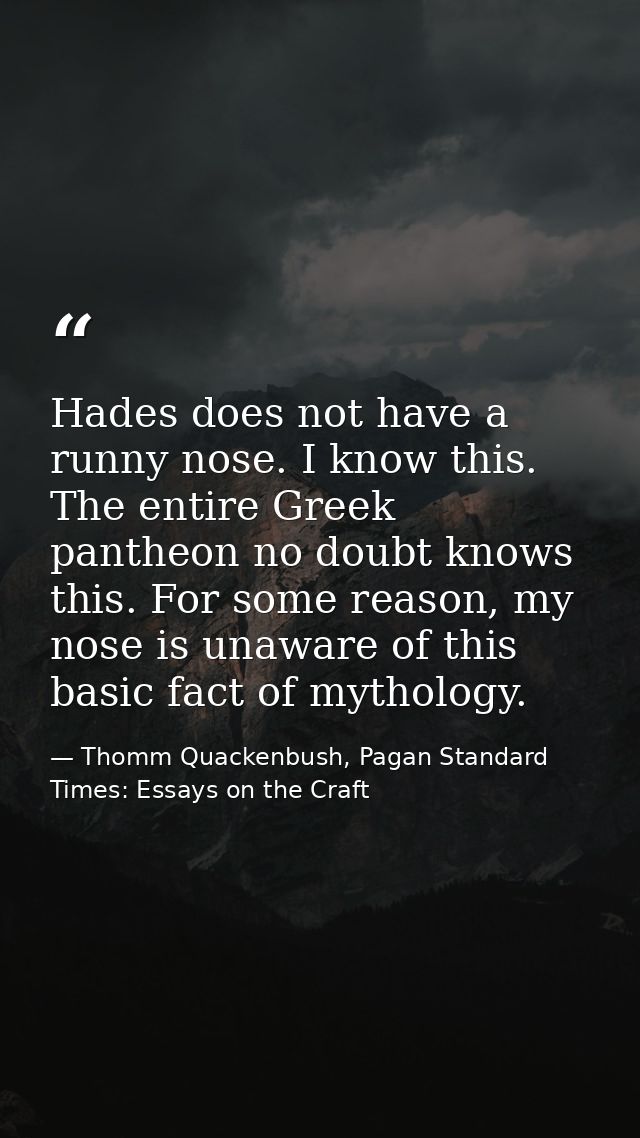 Hades does not have a runny nose. I know this. The entire Greek pantheon no doubt knows this. For some reason, my nose i — Thomm Quackenbush, Pagan Standard Times: Essays on the Craft