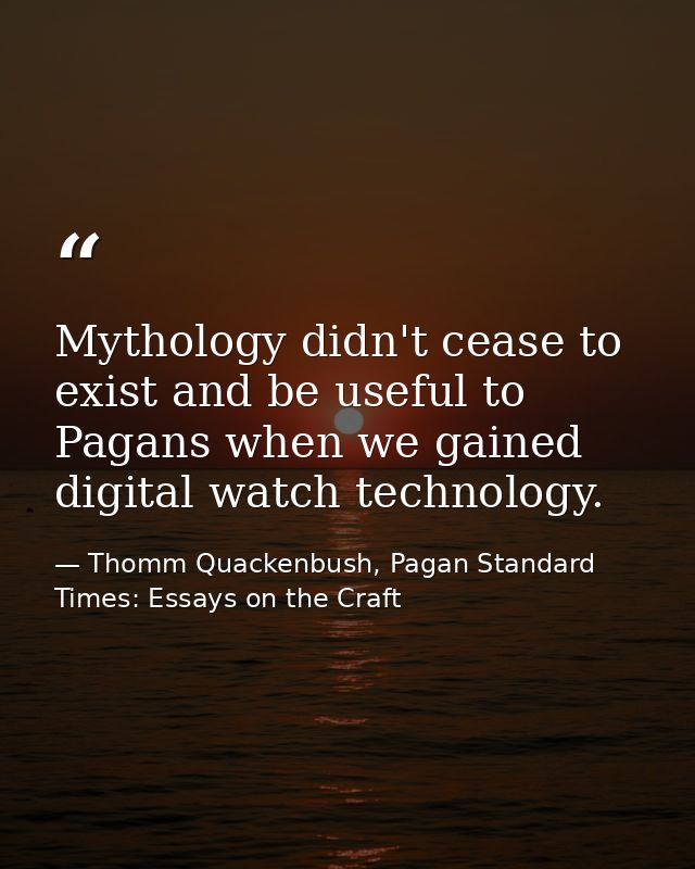 Mythology didn't cease to exist and be useful to Pagans when we gained digital watch technology. — Thomm Quackenbush, Pagan Standard Times: Essays on the Craft