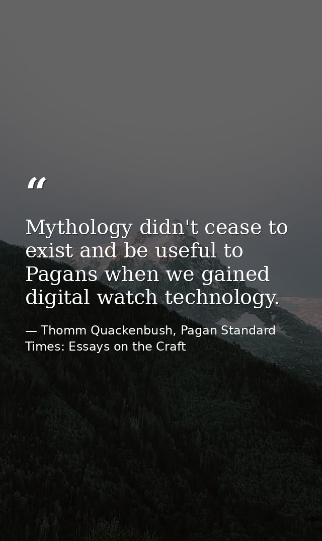 Mythology didn't cease to exist and be useful to Pagans when we gained digital watch technology. — Thomm Quackenbush, Pagan Standard Times: Essays on the Craft