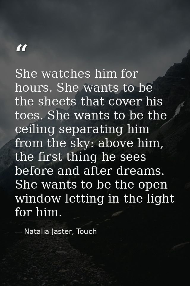 She watches him for hours. She wants to be the sheets that cover his toes. She wants to be the ceiling separating him fr — Natalia Jaster, Touch