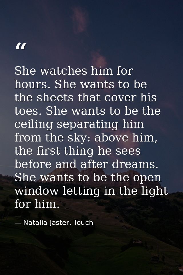 She watches him for hours. She wants to be the sheets that cover his toes. She wants to be the ceiling separating him fr — Natalia Jaster, Touch