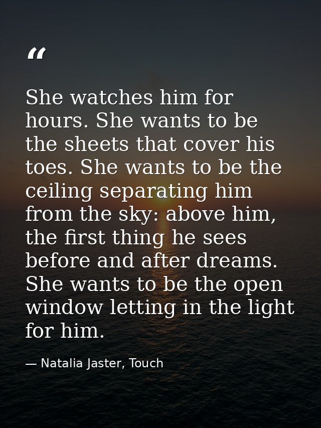 She watches him for hours. She wants to be the sheets that cover his toes. She wants to be the ceiling separating him fr — Natalia Jaster, Touch