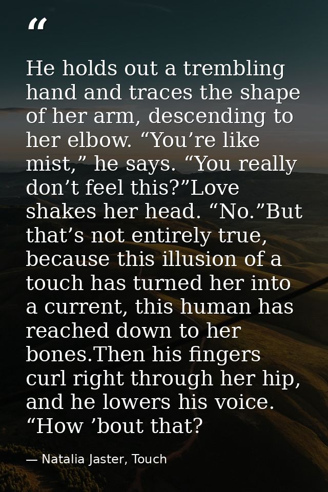 He holds out a trembling hand and traces the shape of her arm, descending to her elbow. “You’re like mist,” he says. “Yo — Natalia Jaster, Touch