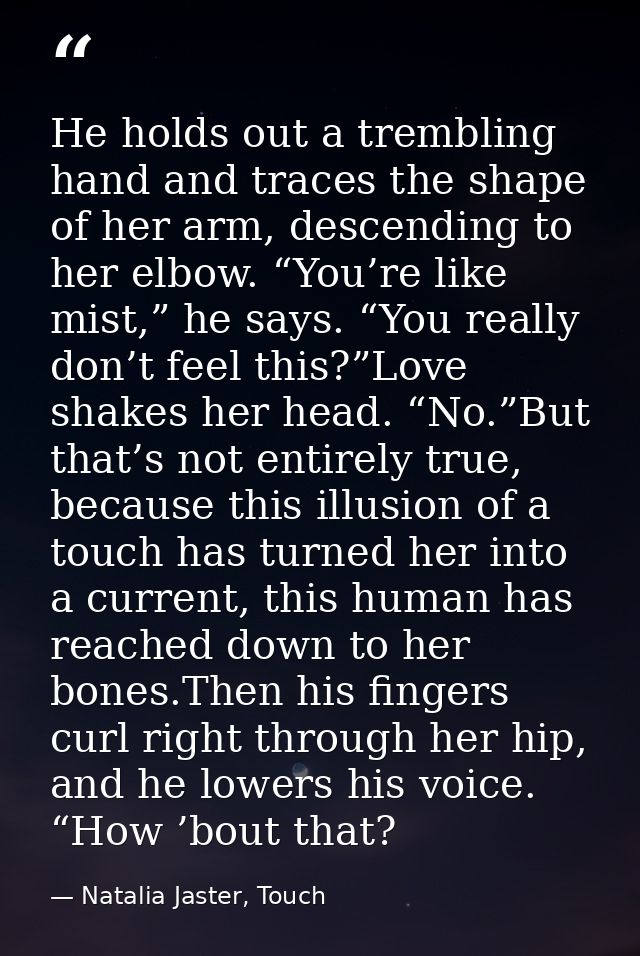 He holds out a trembling hand and traces the shape of her arm, descending to her elbow. “You’re like mist,” he says. “Yo — Natalia Jaster, Touch