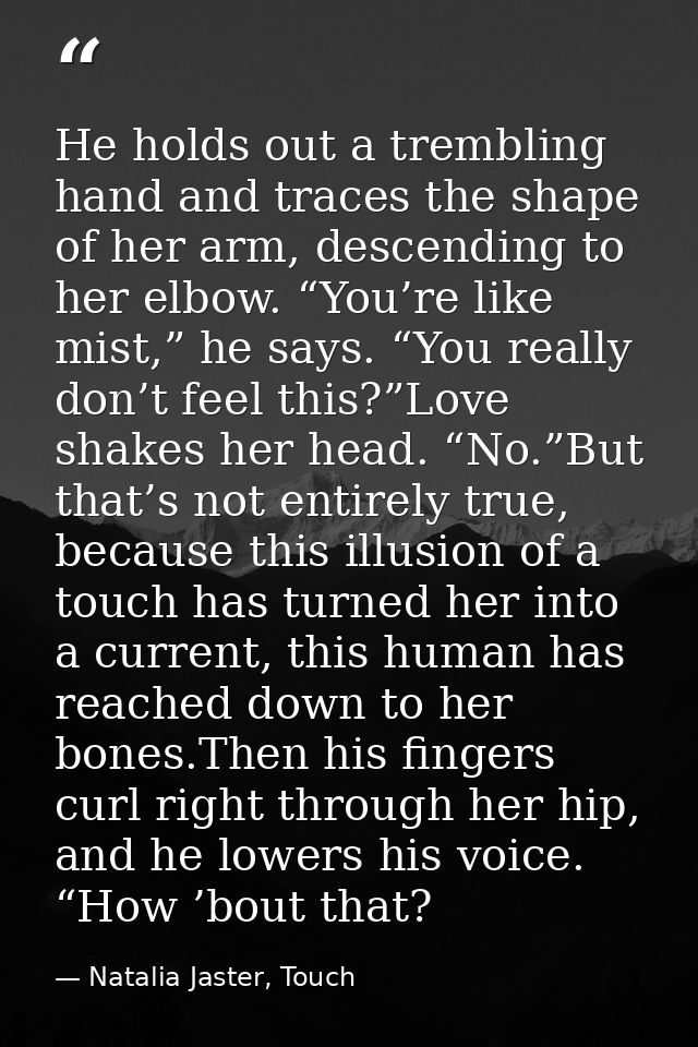 He holds out a trembling hand and traces the shape of her arm, descending to her elbow. “You’re like mist,” he says. “Yo — Natalia Jaster, Touch