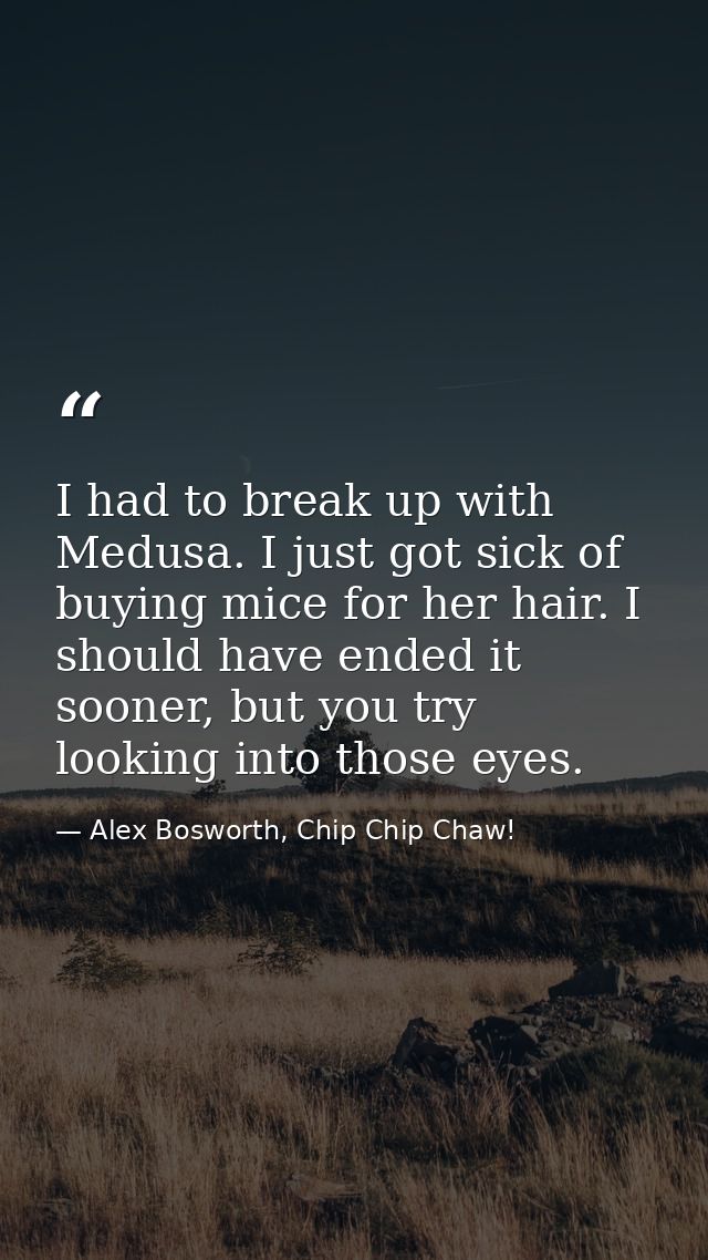 I had to break up with Medusa. I just got sick of buying mice for her hair. I should have ended it sooner, but you try l — Alex Bosworth, Chip Chip Chaw!