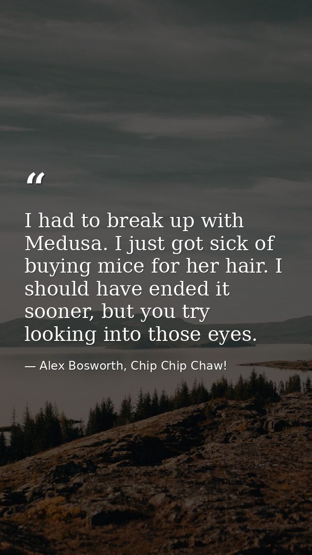 I had to break up with Medusa. I just got sick of buying mice for her hair. I should have ended it sooner, but you try l — Alex Bosworth, Chip Chip Chaw!
