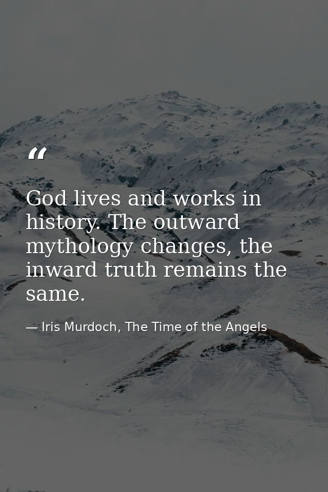 God lives and works in history. The outward mythology changes, the inward truth remains the same. — Iris Murdoch, The Time of the Angels