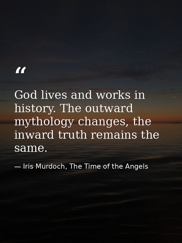 God lives and works in history. The outward mythology changes, the inward truth remains the same. — Iris Murdoch, The Time of the Angels