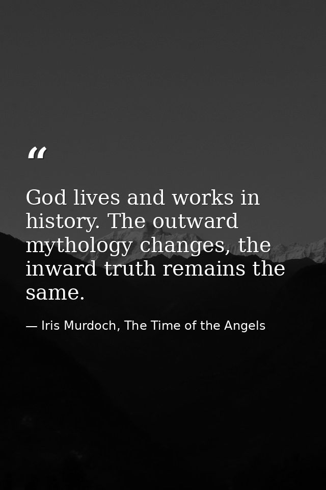 God lives and works in history. The outward mythology changes, the inward truth remains the same. — Iris Murdoch, The Time of the Angels