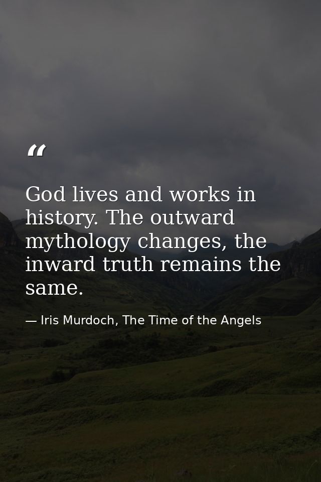 God lives and works in history. The outward mythology changes, the inward truth remains the same. — Iris Murdoch, The Time of the Angels