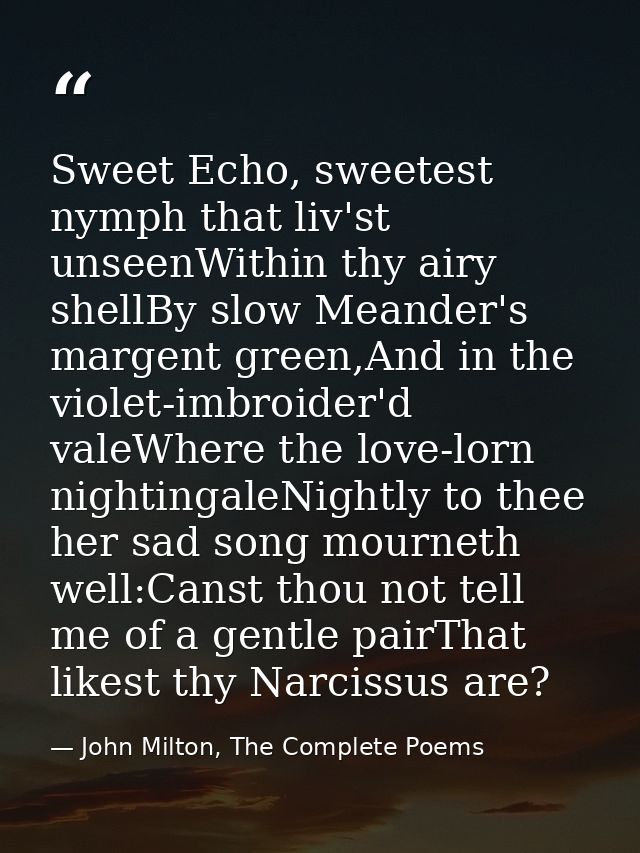 Sweet Echo, sweetest nymph that liv'st unseenWithin thy airy shellBy slow Meander's margent green,And in the violet-imbr — John Milton, The Complete Poems