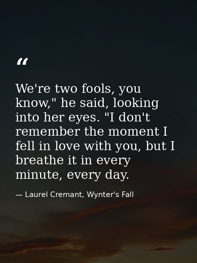 We're two fools, you know," he said, looking into her eyes. "I don't remember the moment I fell in love with you, but I  — Laurel Cremant, Wynter's Fall