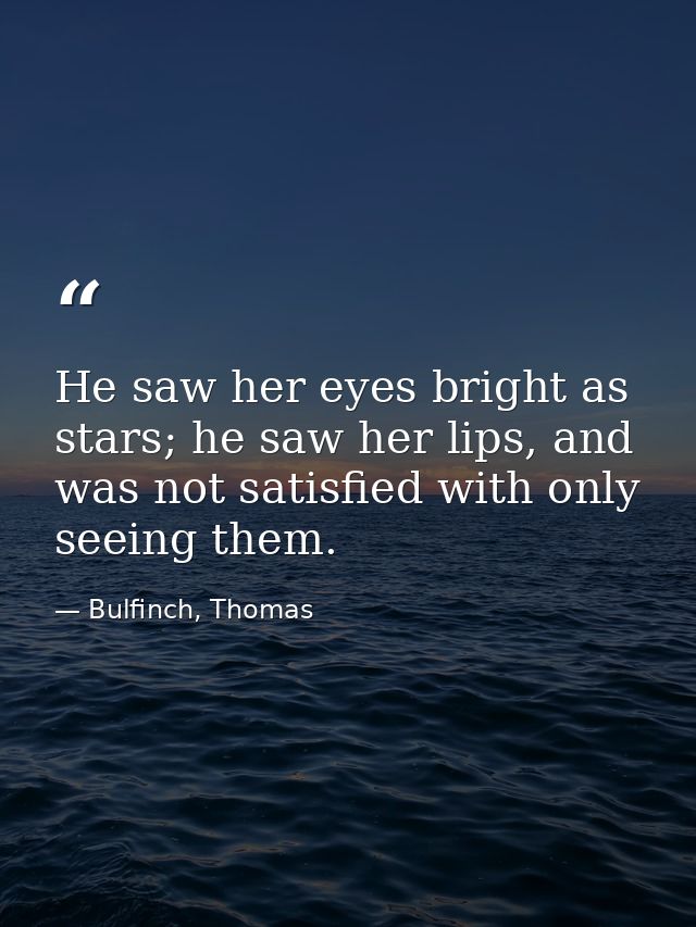 He saw her eyes bright as stars; he saw her lips, and was not satisfied with only seeing them. — Bulfinch, Thomas