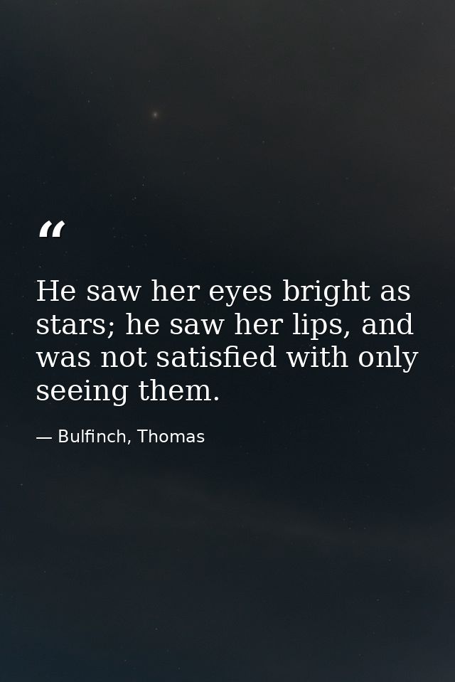 He saw her eyes bright as stars; he saw her lips, and was not satisfied with only seeing them. — Bulfinch, Thomas
