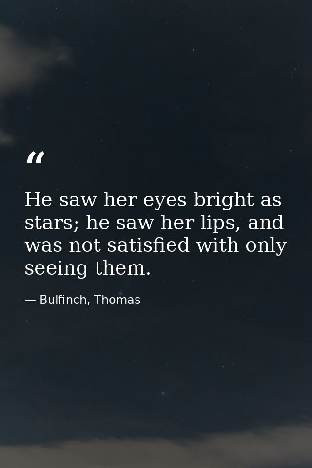 He saw her eyes bright as stars; he saw her lips, and was not satisfied with only seeing them. — Bulfinch, Thomas
