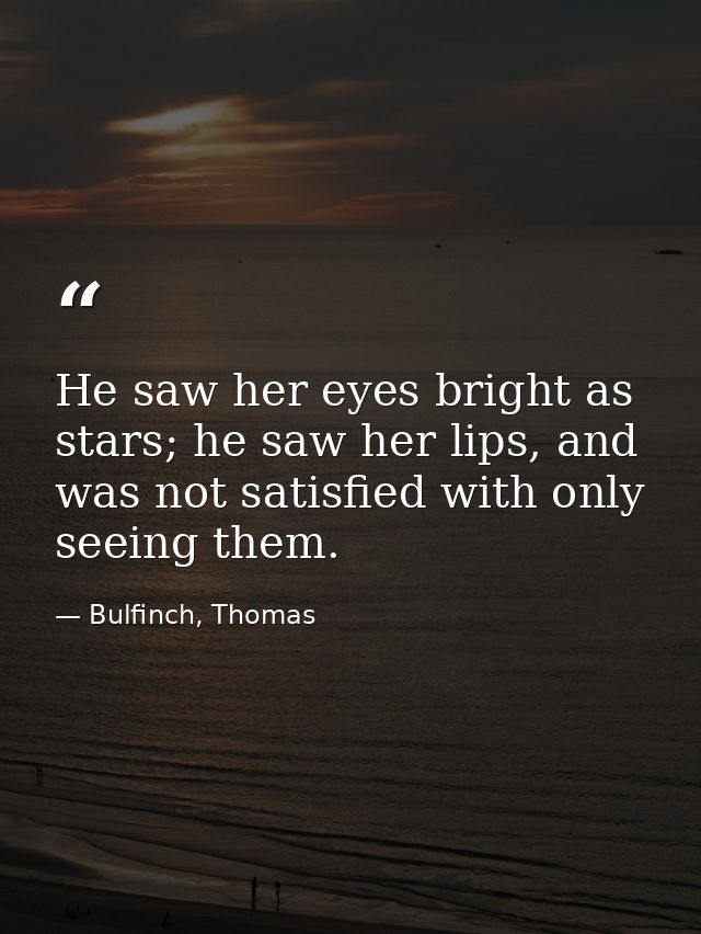 He saw her eyes bright as stars; he saw her lips, and was not satisfied with only seeing them. — Bulfinch, Thomas