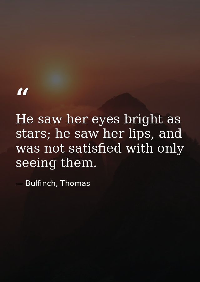 He saw her eyes bright as stars; he saw her lips, and was not satisfied with only seeing them. — Bulfinch, Thomas
