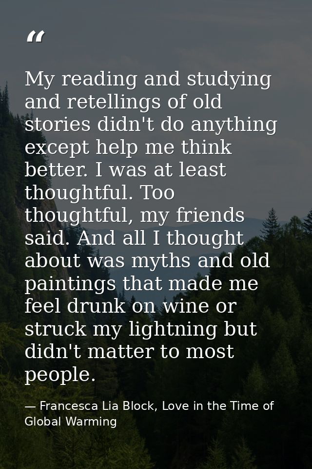 My reading and studying and retellings of old stories didn't do anything except help me think better. I was at least tho — Francesca Lia Block, Love in the Time of Global Warming