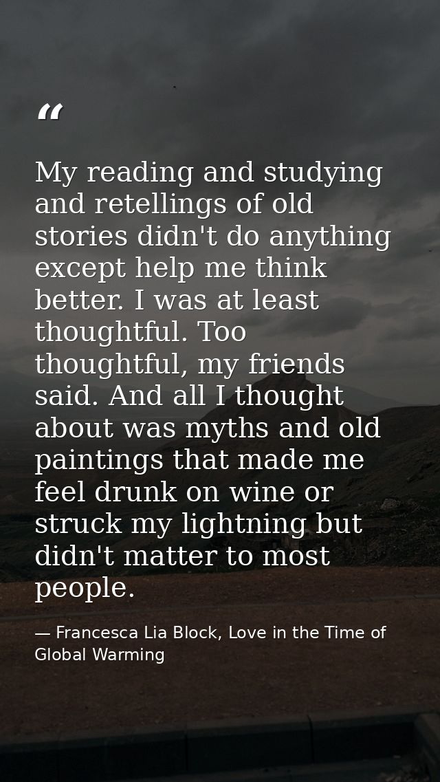 My reading and studying and retellings of old stories didn't do anything except help me think better. I was at least tho — Francesca Lia Block, Love in the Time of Global Warming