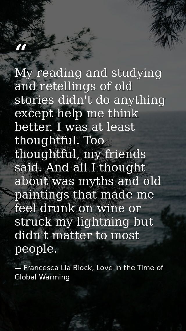 My reading and studying and retellings of old stories didn't do anything except help me think better. I was at least tho — Francesca Lia Block, Love in the Time of Global Warming