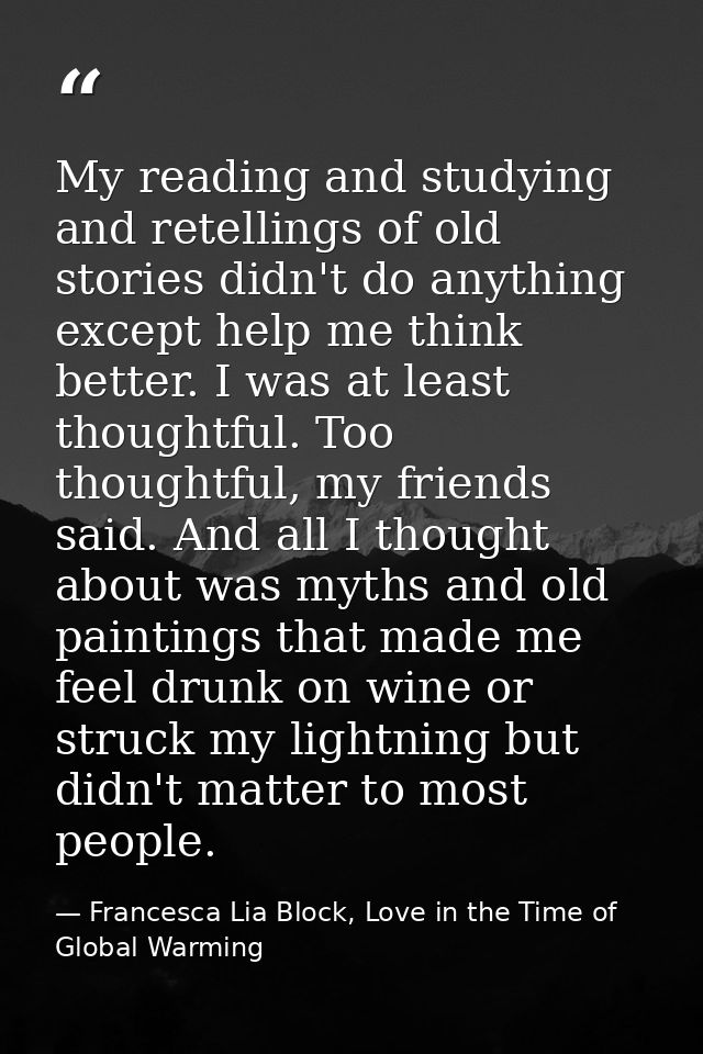 My reading and studying and retellings of old stories didn't do anything except help me think better. I was at least tho — Francesca Lia Block, Love in the Time of Global Warming