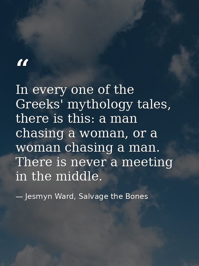 In every one of the Greeks' mythology tales, there is this: a man chasing a woman, or a woman chasing a man. There is ne — Jesmyn Ward, Salvage the Bones