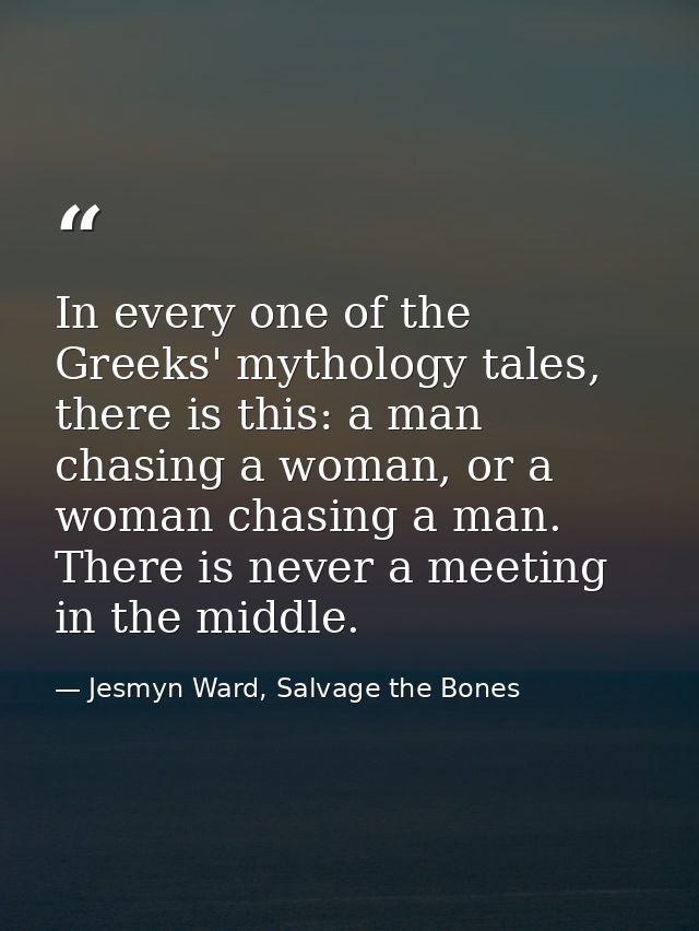In every one of the Greeks' mythology tales, there is this: a man chasing a woman, or a woman chasing a man. There is ne — Jesmyn Ward, Salvage the Bones