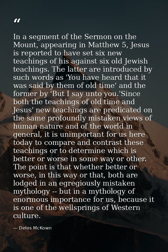 In a segment of the Sermon on the Mount, appearing in Matthew 5, Jesus is reported to have set six new teachings of his  — Delos McKown