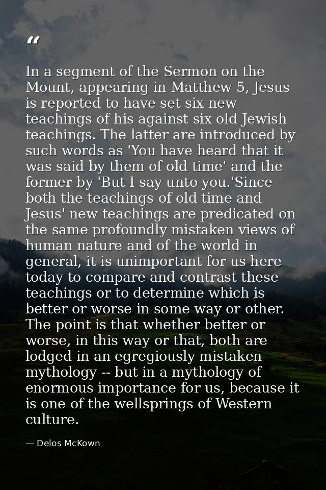 In a segment of the Sermon on the Mount, appearing in Matthew 5, Jesus is reported to have set six new teachings of his  — Delos McKown
