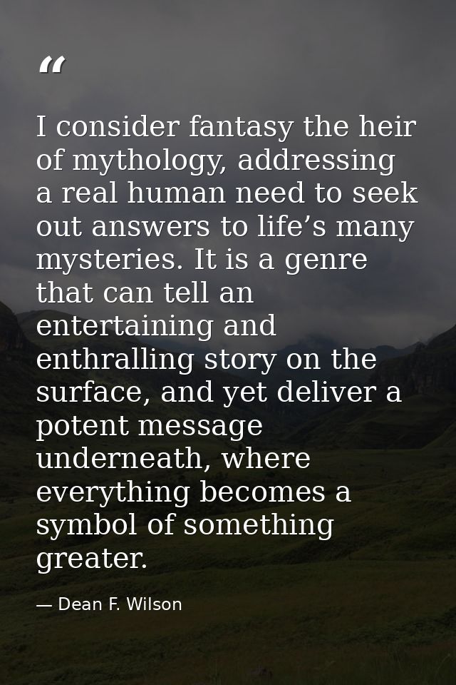 I consider fantasy the heir of mythology, addressing a real human need to seek out answers to life’s many mysteries. It  — Dean F. Wilson